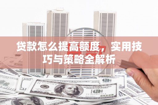 化德贷款怎么提高额度，实用技巧与策略全解析