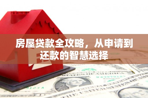 化德房屋贷款全攻略，从申请到还款的智慧选择