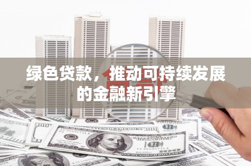 化德绿色贷款，推动可持续发展的金融新引擎