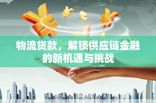 化德物流贷款，解锁供应链金融的新机遇与挑战