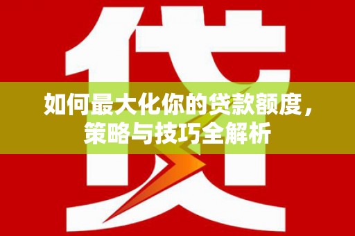 化德如何最大化你的贷款额度，策略与技巧全解析