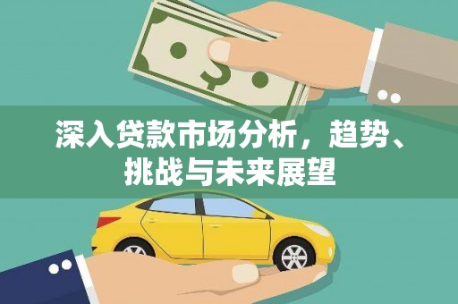 化德深入贷款市场分析，趋势、挑战与未来展望