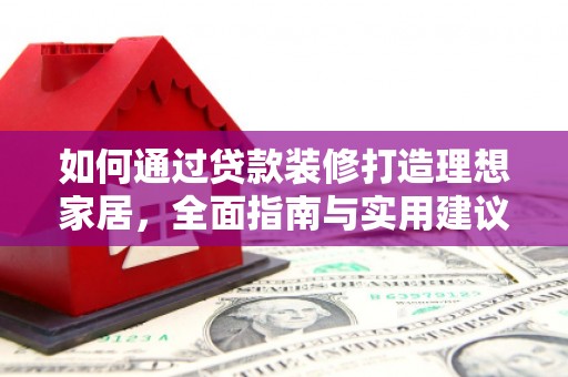 化德如何通过贷款装修打造理想家居，全面指南与实用建议