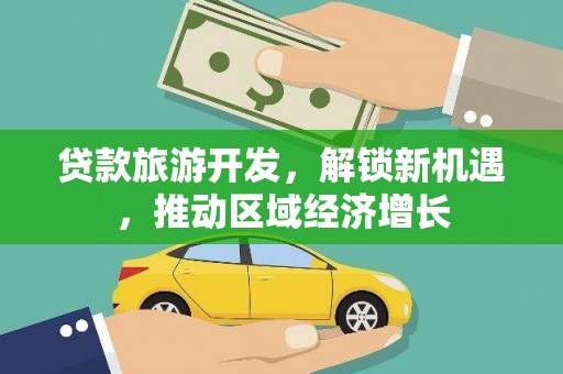 化德贷款旅游开发，解锁新机遇，推动区域经济增长
