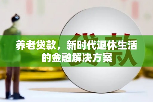 化德养老贷款，新时代退休生活的金融解决方案