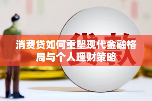 化德消费贷如何重塑现代金融格局与个人理财策略