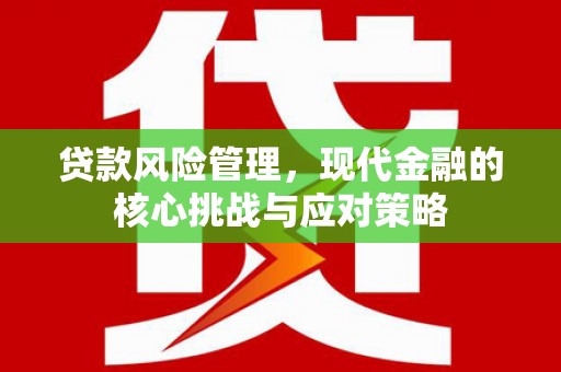 化德贷款风险管理，现代金融的核心挑战与应对策略