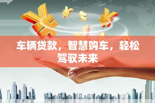 化德车辆贷款，智慧购车，轻松驾驭未来