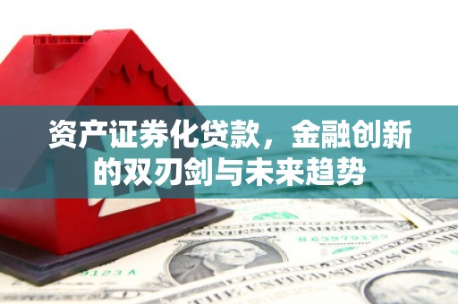 化德资产证券化贷款，金融创新的双刃剑与未来趋势