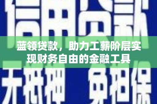 化德蓝领贷款，助力工薪阶层实现财务自由的金融工具