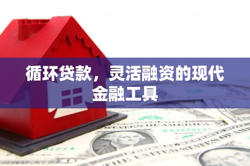化德循环贷款，灵活融资的现代金融工具
