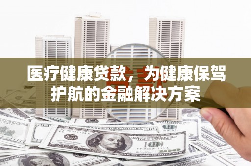 化德医疗健康贷款，为健康保驾护航的金融解决方案