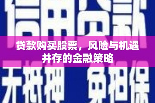 化德贷款购买股票，风险与机遇并存的金融策略