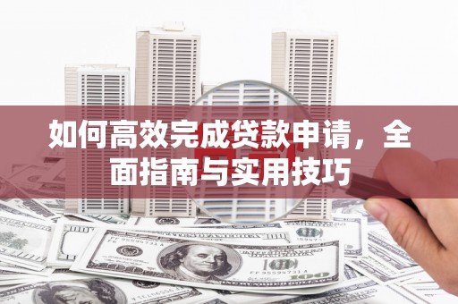 化德如何高效完成贷款申请，全面指南与实用技巧
