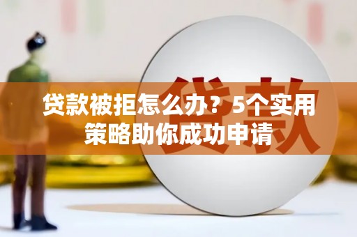 化德贷款被拒怎么办？5个实用策略助你成功申请