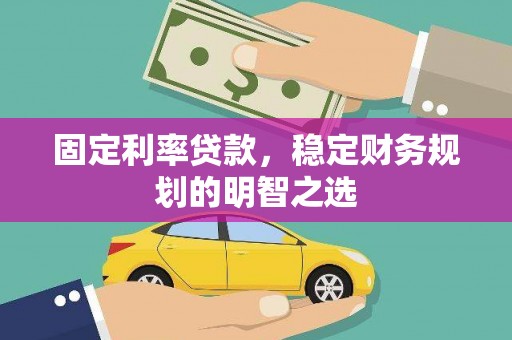 化德固定利率贷款，稳定财务规划的明智之选