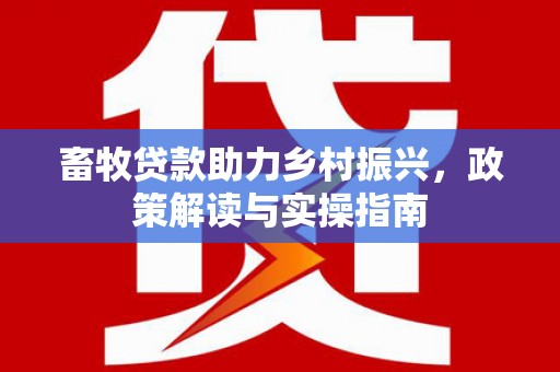 化德畜牧贷款助力乡村振兴，政策解读与实操指南