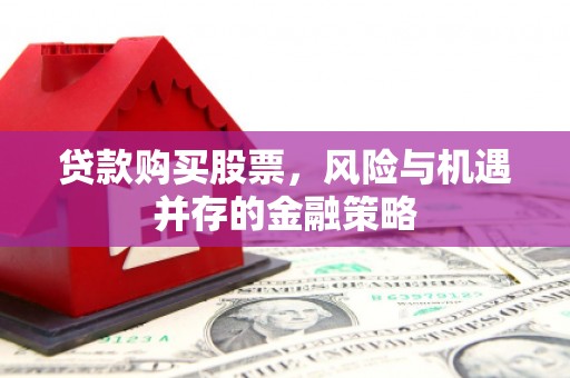 化德贷款购买股票，风险与机遇并存的金融策略