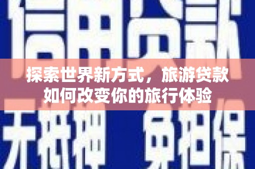 化德探索世界新方式，旅游贷款如何改变你的旅行体验