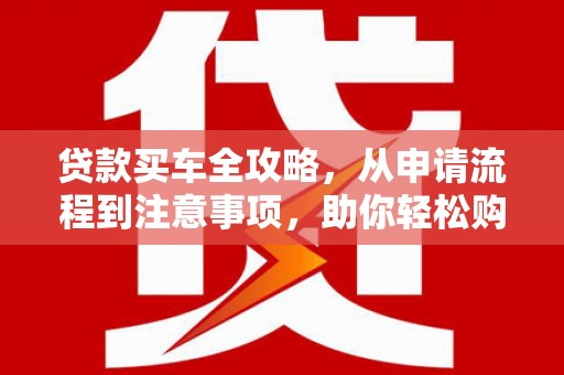 化德贷款买车全攻略，从申请流程到注意事项，助你轻松购车