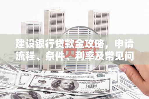 化德建设银行贷款全攻略，申请流程、条件、利率及常见问题解答