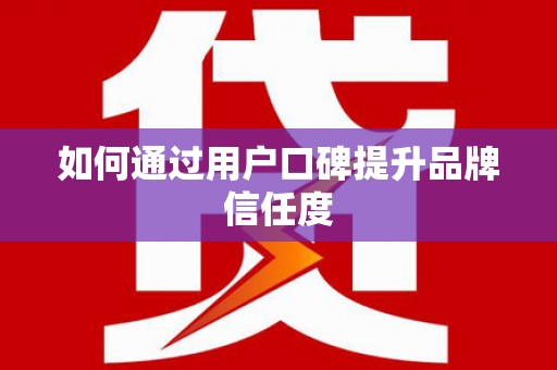 化德如何通过用户口碑提升品牌信任度
