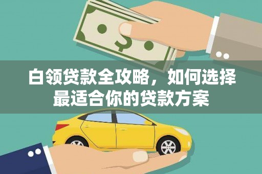 化德白领贷款全攻略，如何选择最适合你的贷款方案