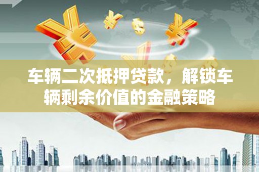 化德车辆二次抵押贷款，解锁车辆剩余价值的金融策略